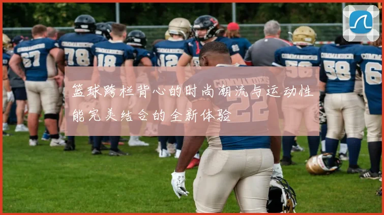 篮球跨栏背心的时尚潮流与运动性能完美结合的全新体验