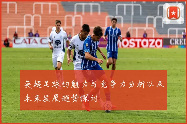 英超足球的魅力与竞争力分析以及未来发展趋势探讨