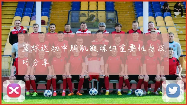 篮球运动中胸肌锻炼的重要性与技巧分享