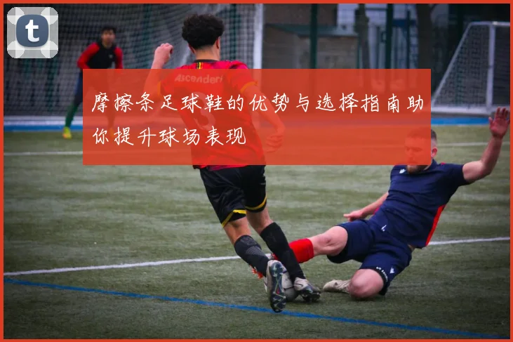 摩擦条足球鞋的优势与选择指南助你提升球场表现