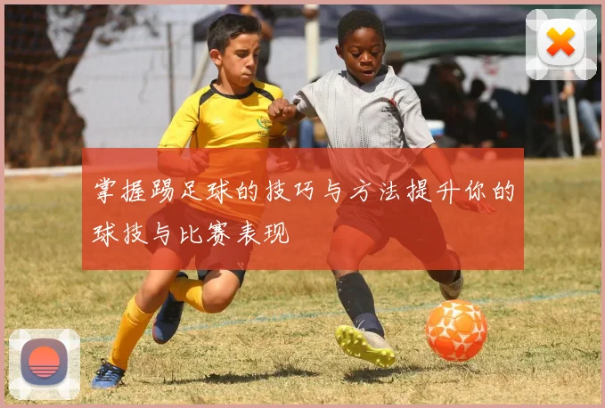 掌握踢足球的技巧与方法提升你的球技与比赛表现
