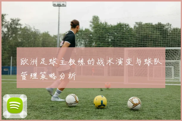 欧洲足球主教练的战术演变与球队管理策略分析