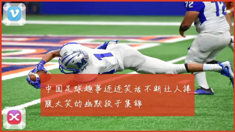 中国足球趣事连连笑话不断让人捧腹大笑的幽默段子集锦