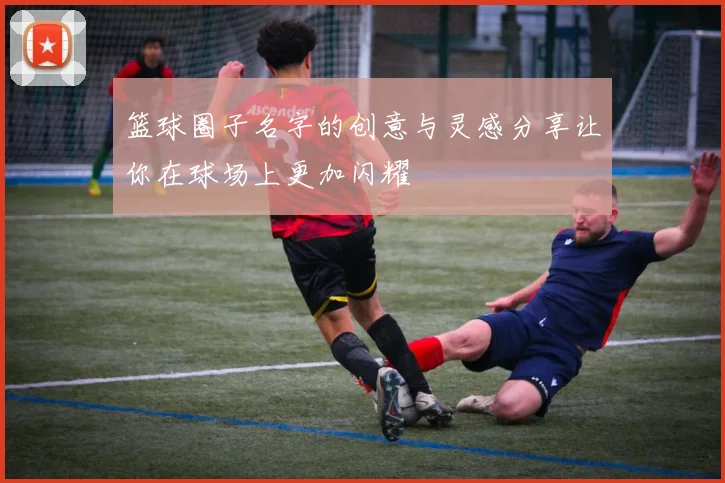 篮球圈子名字的创意与灵感分享让你在球场上更加闪耀