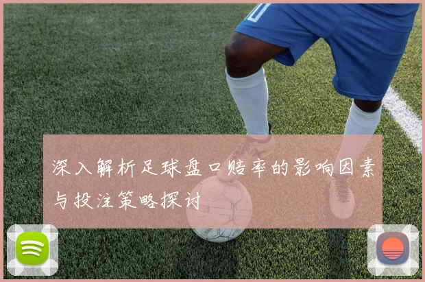 深入解析足球盘口赔率的影响因素与投注策略探讨