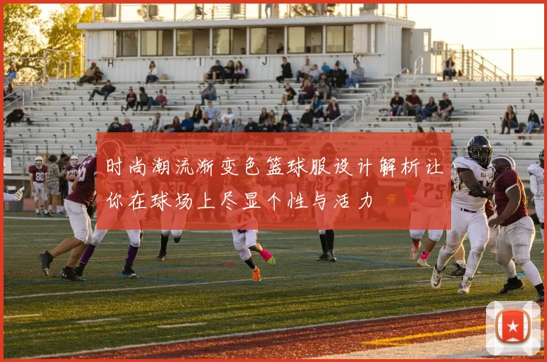 时尚潮流渐变色篮球服设计解析让你在球场上尽显个性与活力