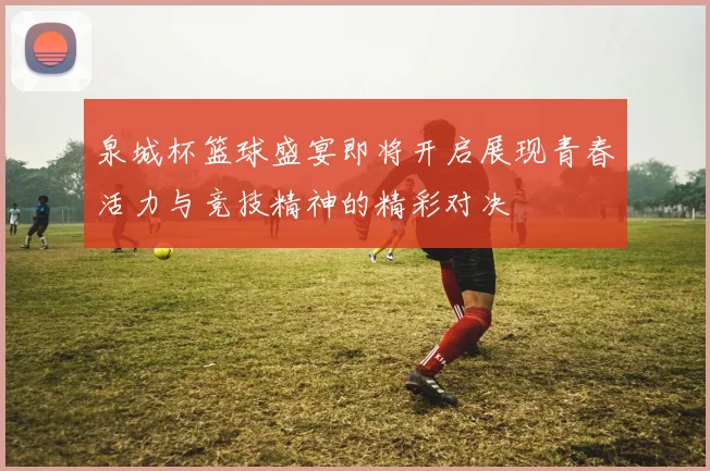 泉城杯篮球盛宴即将开启展现青春活力与竞技精神的精彩对决