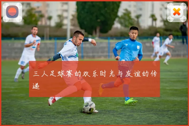三人足球赛的欢乐时光与友谊的传递