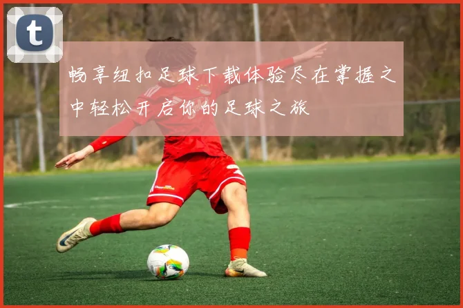 畅享纽扣足球下载体验尽在掌握之中轻松开启你的足球之旅