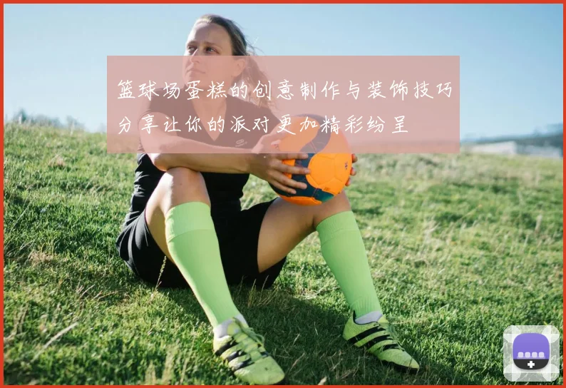 篮球场蛋糕的创意制作与装饰技巧分享让你的派对更加精彩纷呈