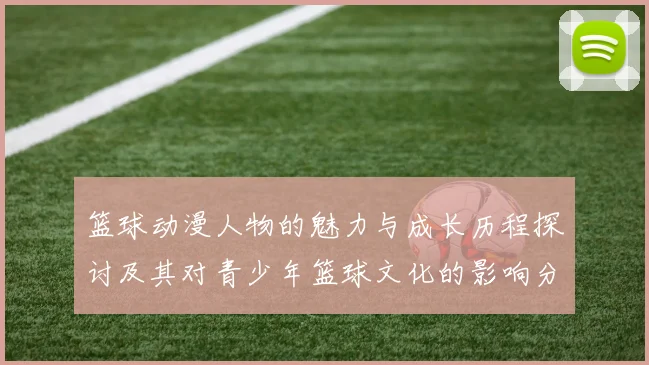 篮球动漫人物的魅力与成长历程探讨及其对青少年篮球文化的影响分析